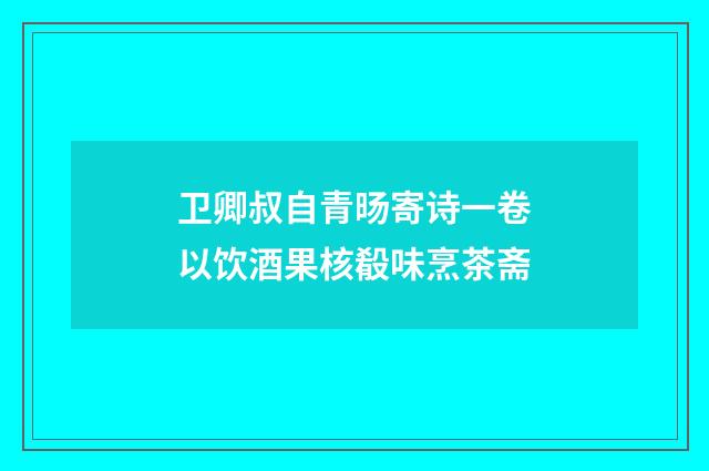 卫卿叔自青旸寄诗一卷以饮酒果核殽味烹茶斋