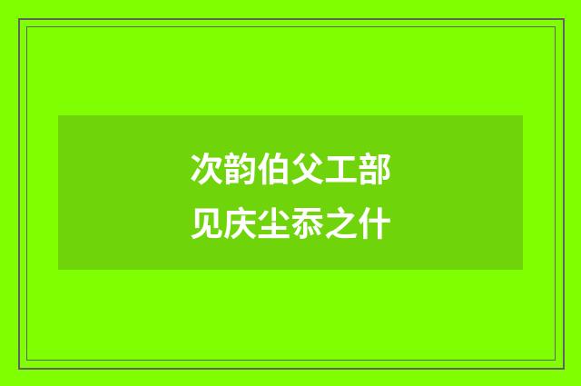 次韵伯父工部见庆尘忝之什