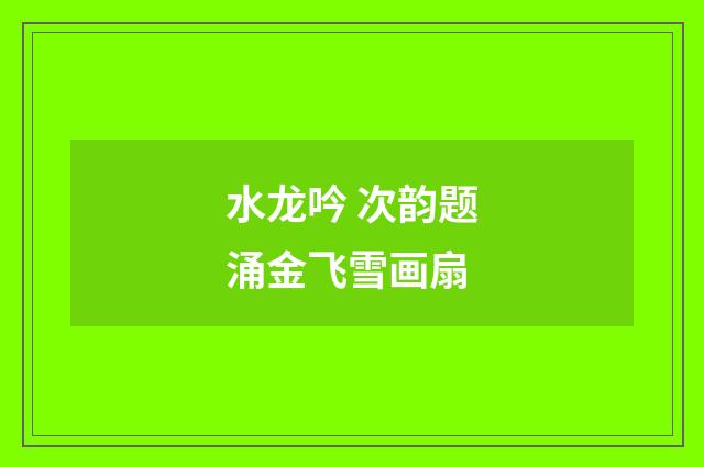 水龙吟 次韵题涌金飞雪画扇