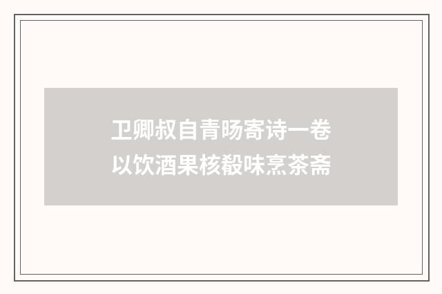 卫卿叔自青旸寄诗一卷以饮酒果核殽味烹茶斋