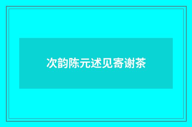 次韵陈元述见寄谢茶