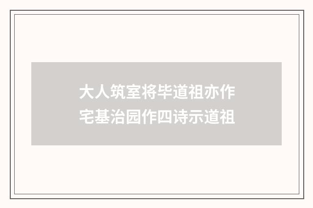 大人筑室将毕道祖亦作宅基治园作四诗示道祖