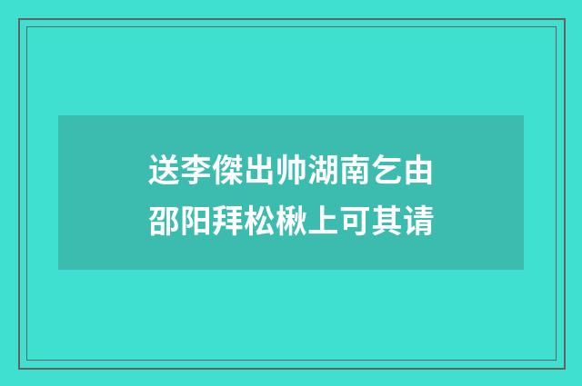 送李傑出帅湖南乞由邵阳拜松楸上可其请