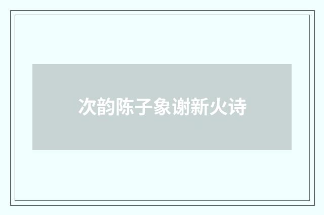 次韵陈子象谢新火诗
