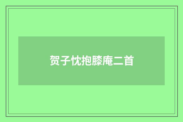 贺子忱抱膝庵二首