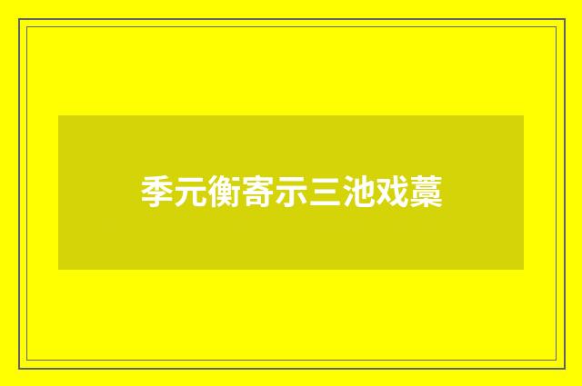 季元衡寄示三池戏藁