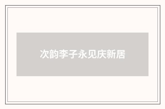 次韵李子永见庆新居