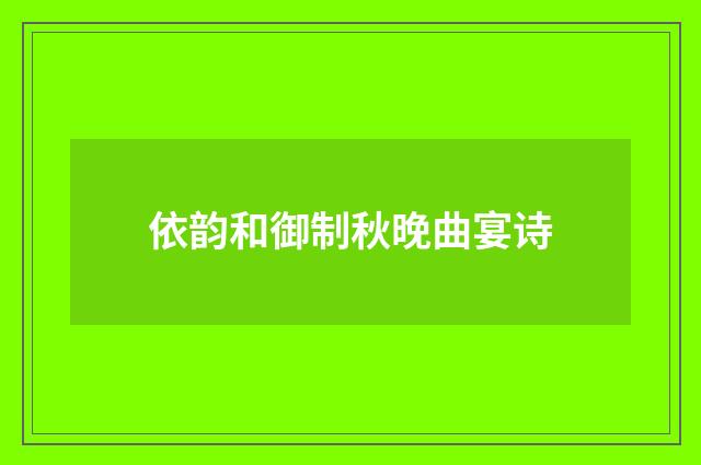 依韵和御制秋晚曲宴诗