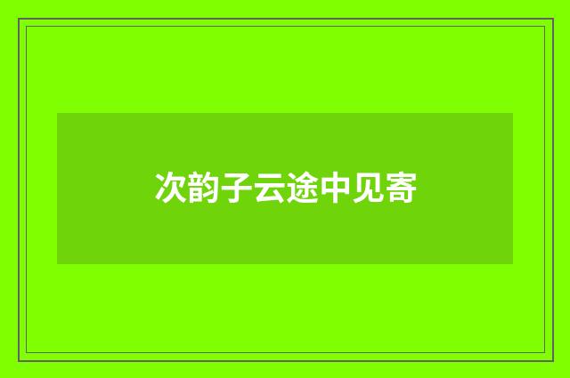 次韵子云途中见寄