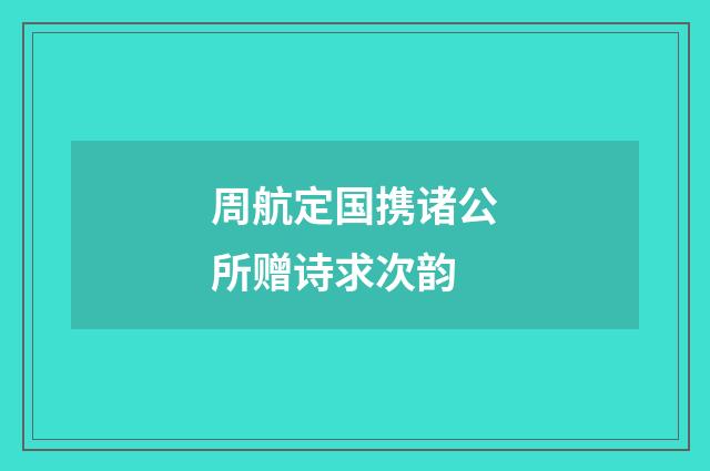 周航定国携诸公所赠诗求次韵