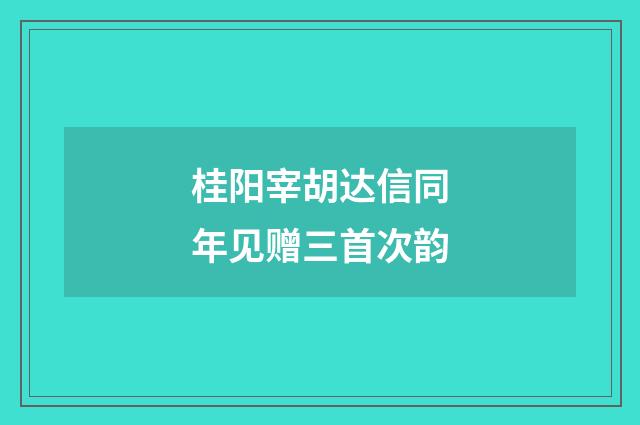 桂阳宰胡达信同年见赠三首次韵