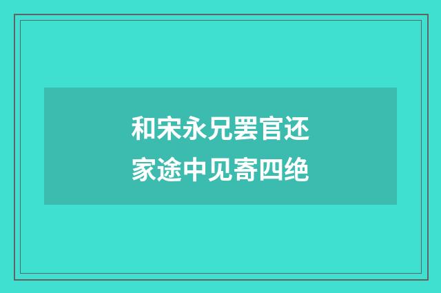 和宋永兄罢官还家途中见寄四绝