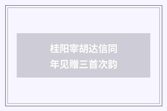 桂阳宰胡达信同年见赠三首次韵