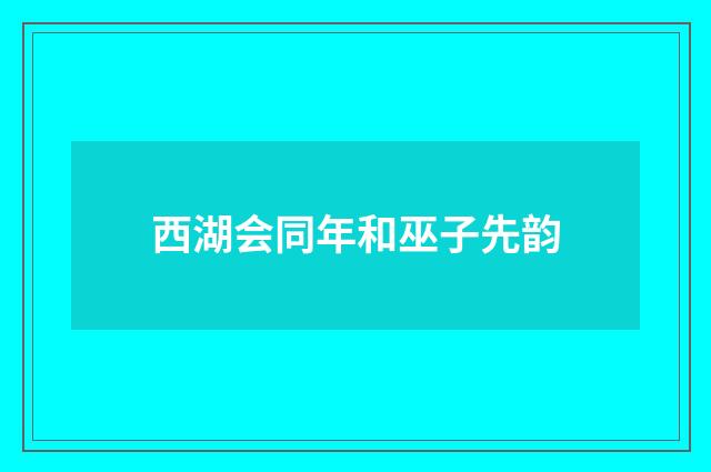 西湖会同年和巫子先韵