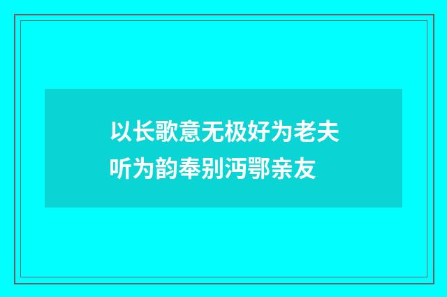 以长歌意无极好为老夫听为韵奉别沔鄂亲友