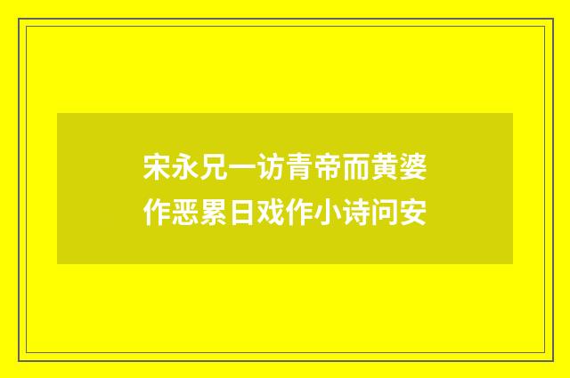 宋永兄一访青帝而黄婆作恶累日戏作小诗问安