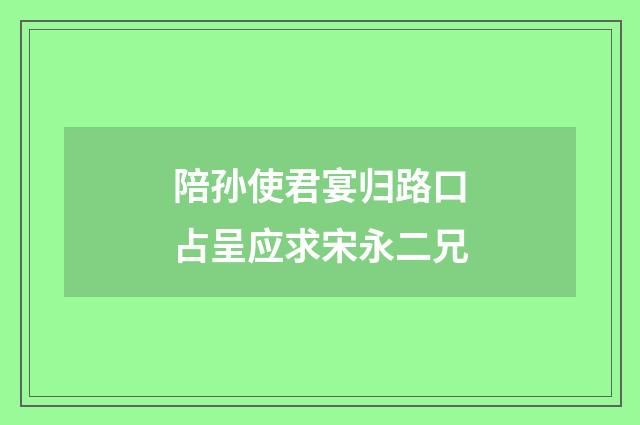 陪孙使君宴归路口占呈应求宋永二兄