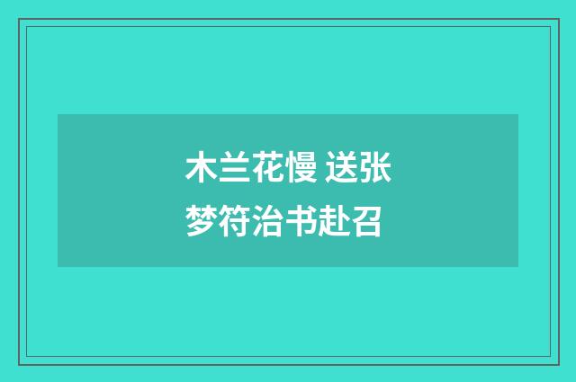 木兰花慢 送张梦符治书赴召