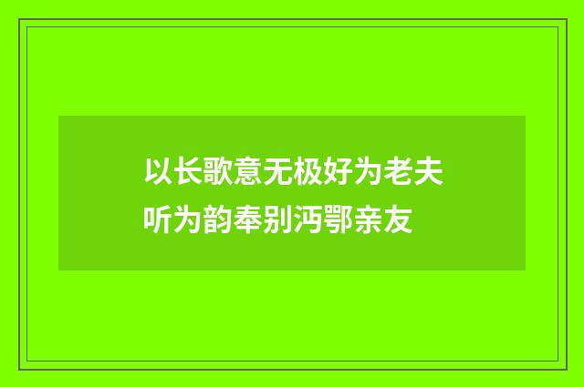 以长歌意无极好为老夫听为韵奉别沔鄂亲友