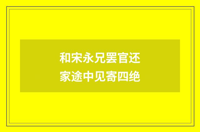 和宋永兄罢官还家途中见寄四绝