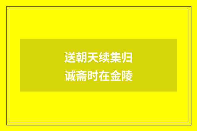 送朝天续集归诚斋时在金陵