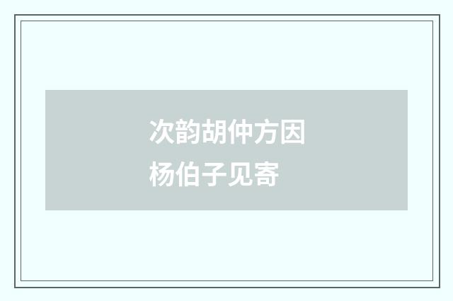 次韵胡仲方因杨伯子见寄