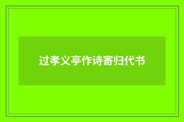 过孝义亭作诗寄归代书