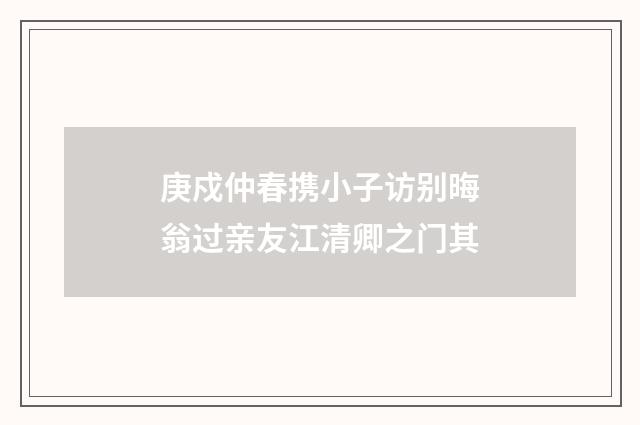 庚戍仲春携小子访别晦翁过亲友江清卿之门其