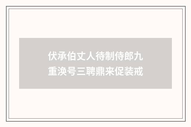 伏承伯丈人待制侍郎九重涣号三聘鼎来促装戒