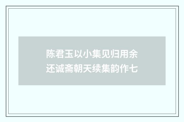 陈君玉以小集见归用余还诚斋朝天续集韵作七