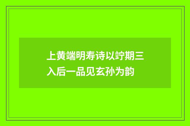 上黄端明寿诗以竚期三入后一品见玄孙为韵