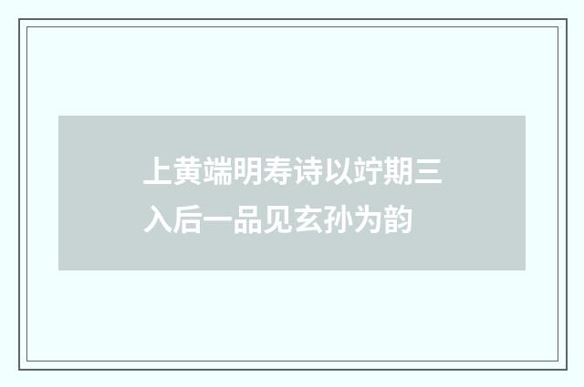 上黄端明寿诗以竚期三入后一品见玄孙为韵