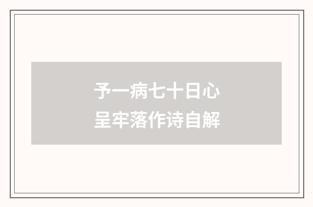 予一病七十日心呈牢落作诗自解