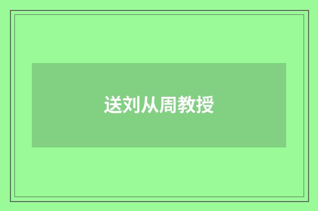 送刘从周教授