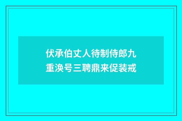 伏承伯丈人待制侍郎九重涣号三聘鼎来促装戒