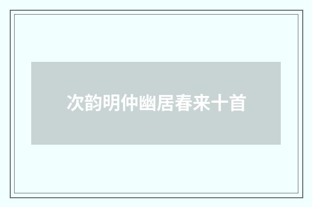 次韵明仲幽居春来十首