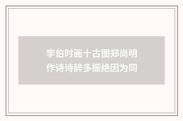 李伯时画十古图郑尚明作诗诗辞多振绝因为同