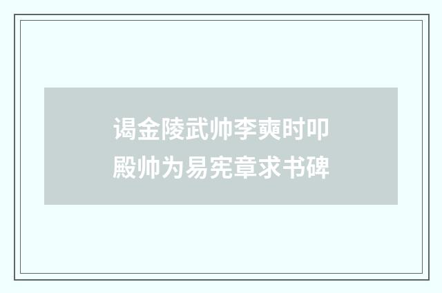 谒金陵武帅李奭时叩殿帅为易宪章求书碑
