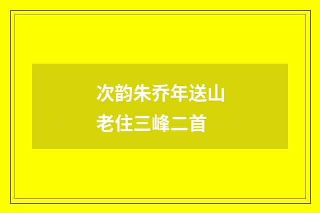 次韵朱乔年送山老住三峰二首