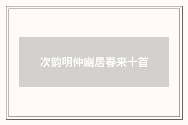 次韵明仲幽居春来十首