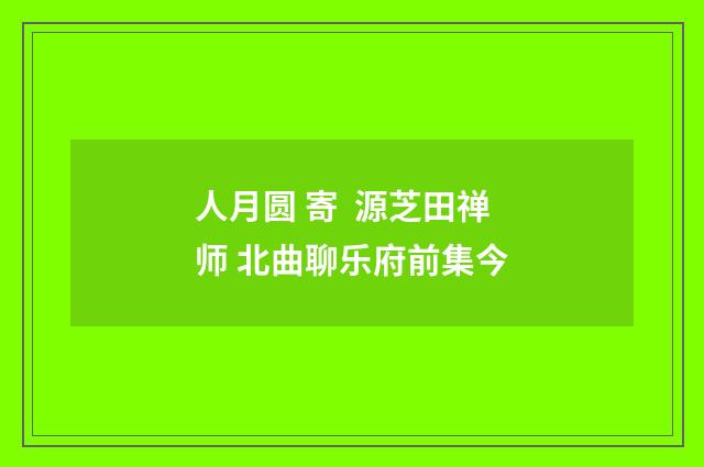 人月圆 寄 源芝田禅师 北曲聊乐府前集今