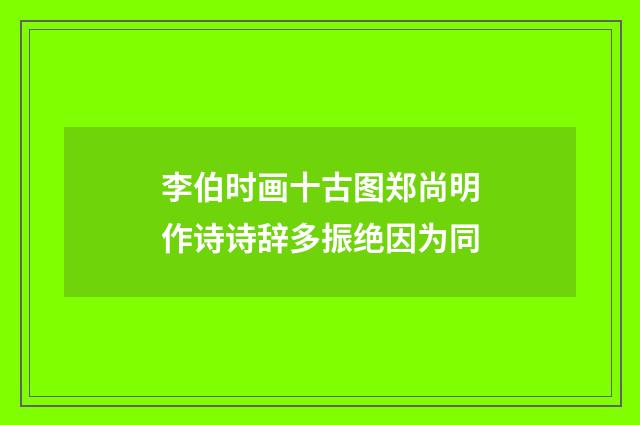李伯时画十古图郑尚明作诗诗辞多振绝因为同