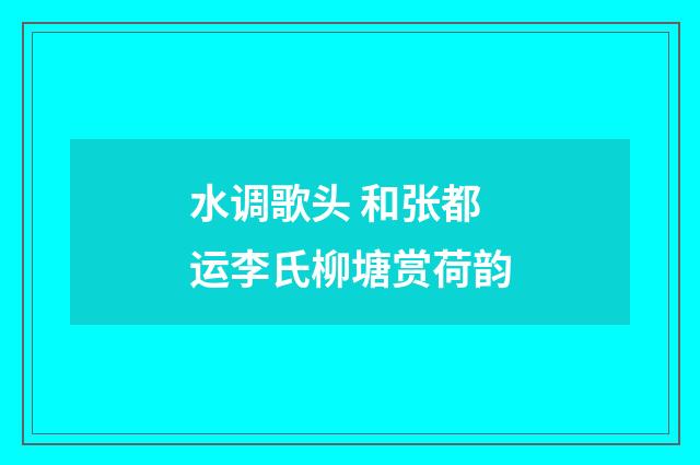 水调歌头 和张都运李氏柳塘赏荷韵