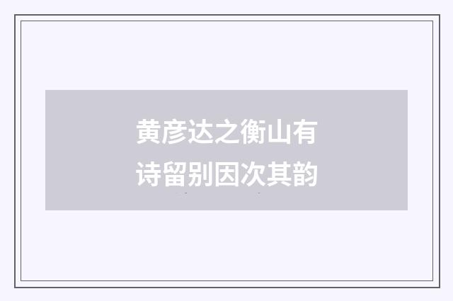 黄彦达之衡山有诗留别因次其韵