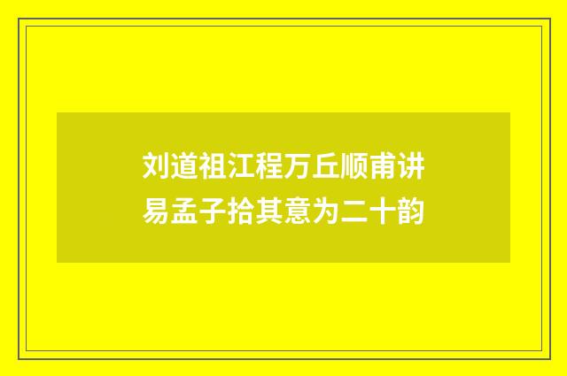刘道祖江程万丘顺甫讲易孟子拾其意为二十韵