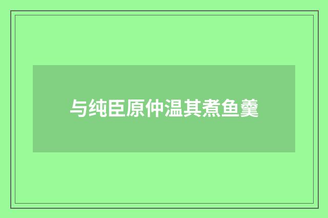 与纯臣原仲温其煮鱼羹
