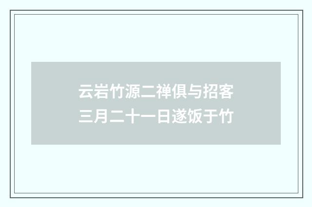 云岩竹源二禅俱与招客三月二十一日遂饭于竹