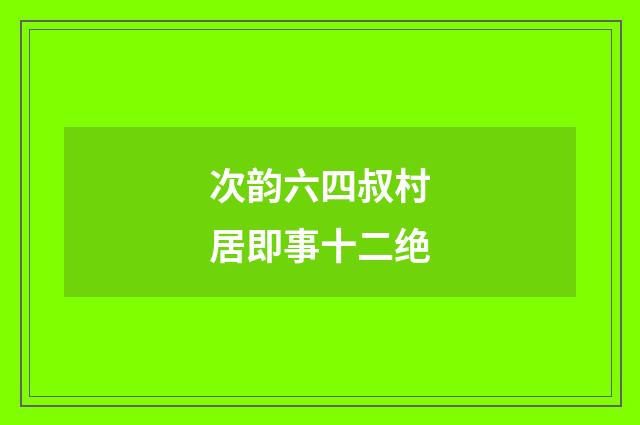 次韵六四叔村居即事十二绝