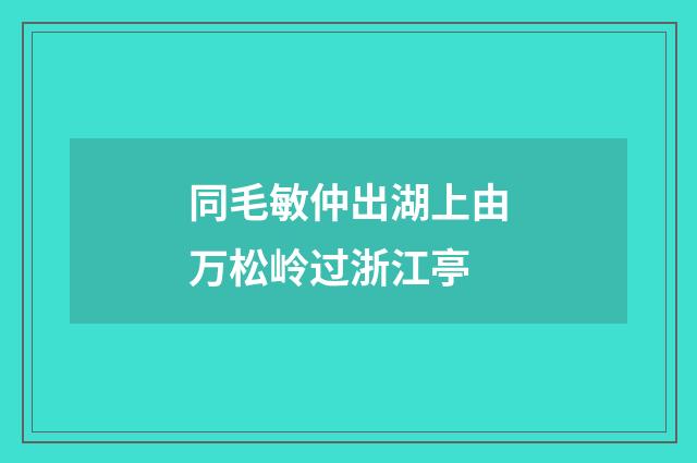 同毛敏仲出湖上由万松岭过浙江亭