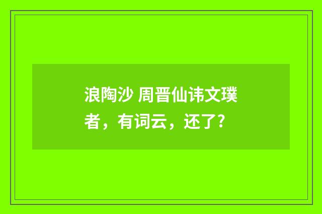 浪陶沙 周晋仙讳文璞者，有词云，还了?